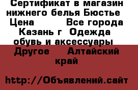 Сертификат в магазин нижнего белья Бюстье  › Цена ­ 800 - Все города, Казань г. Одежда, обувь и аксессуары » Другое   . Алтайский край